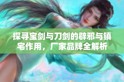 探寻宝剑与刀剑的辟邪与镇宅作用，厂家品牌全解析