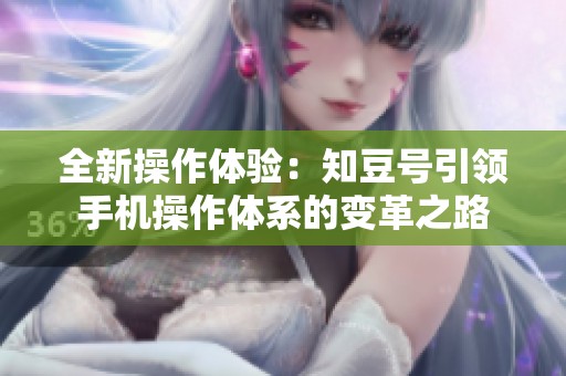 全新操作体验：知豆号引领手机操作体系的变革之路