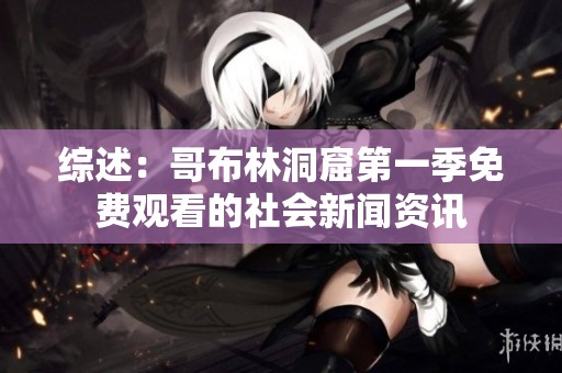 综述：哥布林洞窟第一季免费观看的社会新闻资讯