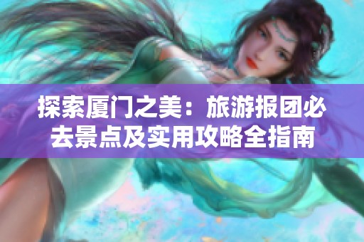 探索厦门之美：旅游报团必去景点及实用攻略全指南