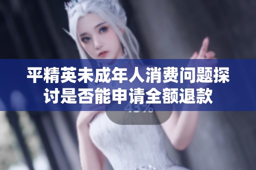 平精英未成年人消费问题探讨是否能申请全额退款