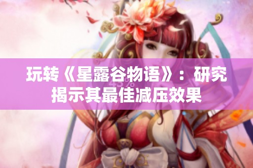 玩转《星露谷物语》：研究揭示其最佳减压效果