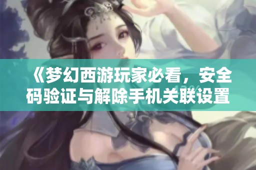 《梦幻西游玩家必看，安全码验证与解除手机关联设置详解》