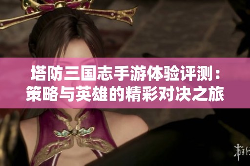 塔防三国志手游体验评测：策略与英雄的精彩对决之旅