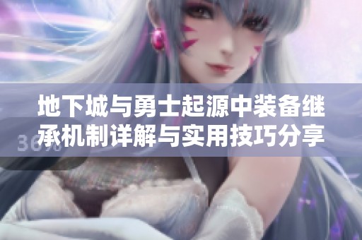 地下城与勇士起源中装备继承机制详解与实用技巧分享