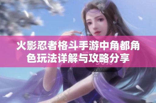 火影忍者格斗手游中角都角色玩法详解与攻略分享
