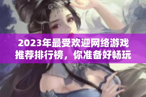 2023年最受欢迎网络游戏推荐排行榜，你准备好畅玩了吗