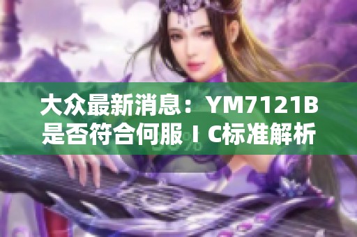 大众最新消息：YM7121B是否符合何服ⅠC标准解析