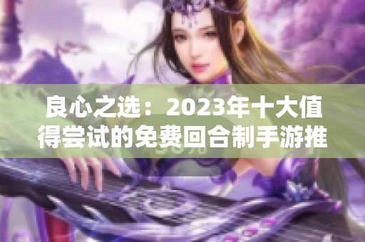 良心之选：2023年十大值得尝试的免费回合制手游推荐