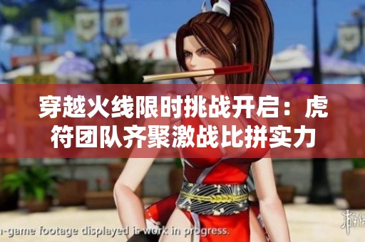 穿越火线限时挑战开启：虎符团队齐聚激战比拼实力