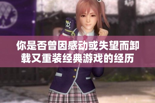 你是否曾因感动或失望而卸载又重装经典游戏的经历