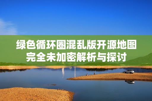 绿色循环圈混乱版开源地图完全未加密解析与探讨