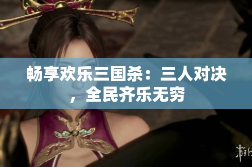 畅享欢乐三国杀：三人对决，全民齐乐无穷