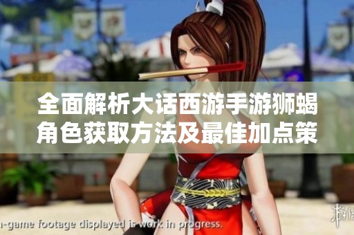 全面解析大话西游手游狮蝎角色获取方法及最佳加点策略