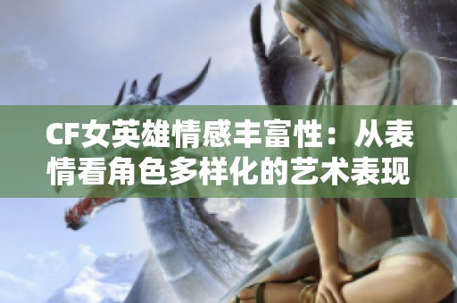 CF女英雄情感丰富性：从表情看角色多样化的艺术表现
