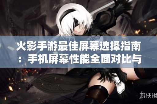 火影手游最佳屏幕选择指南：手机屏幕性能全面对比与推荐