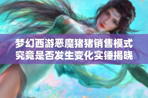 梦幻西游恶魔猪猪销售模式究竟是否发生变化实锤揭晓