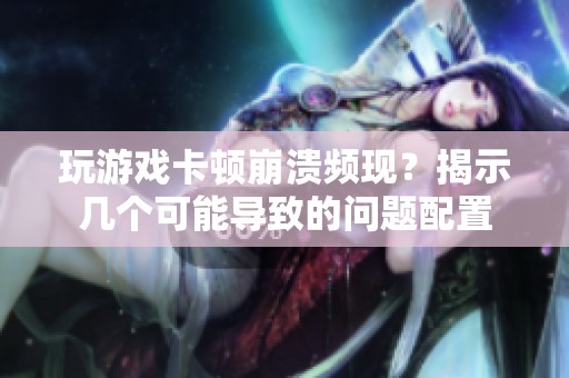 玩游戏卡顿崩溃频现？揭示几个可能导致的问题配置