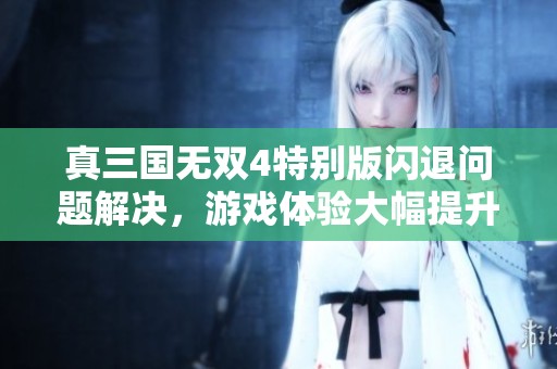 真三国无双4特别版闪退问题解决，游戏体验大幅提升