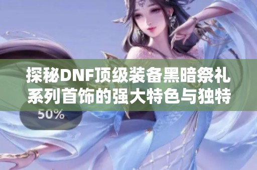 探秘DNF顶级装备黑暗祭礼系列首饰的强大特色与独特效果