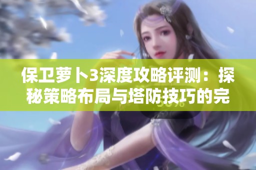 保卫萝卜3深度攻略评测：探秘策略布局与塔防技巧的完美结合