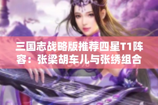 三国志战略版推荐四星T1阵容：张梁胡车儿与张绣组合策略解析