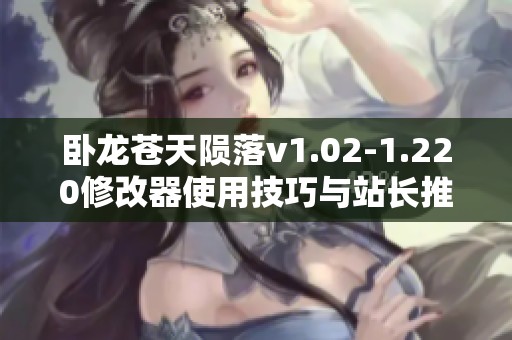 卧龙苍天陨落v1.02-1.220修改器使用技巧与站长推荐解析