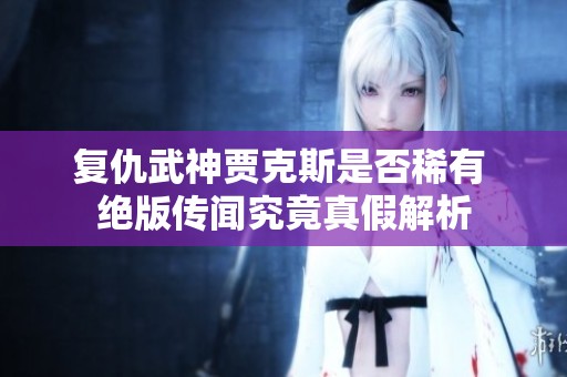 复仇武神贾克斯是否稀有 绝版传闻究竟真假解析