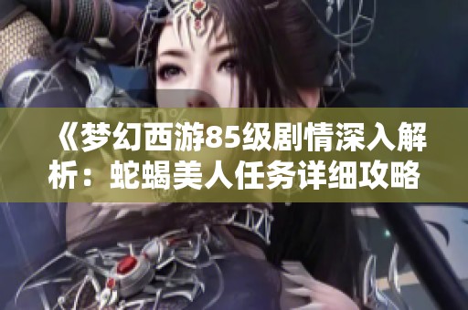 《梦幻西游85级剧情深入解析：蛇蝎美人任务详细攻略》
