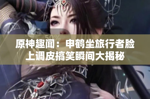 原神趣闻：申鹤坐旅行者脸上调皮搞笑瞬间大揭秘