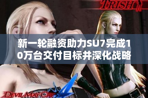 新一轮融资助力SU7完成10万台交付目标并深化战略合作