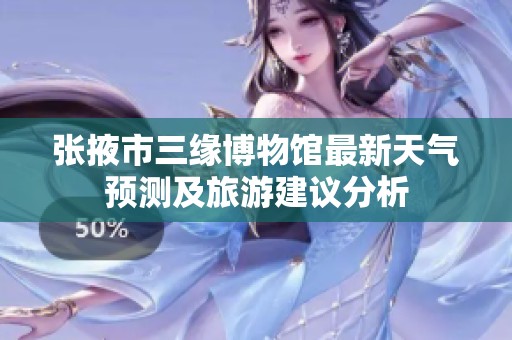张掖市三缘博物馆最新天气预测及旅游建议分析