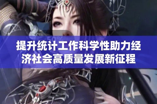 提升统计工作科学性助力经济社会高质量发展新征程