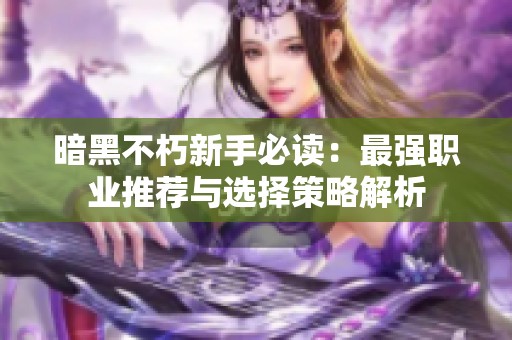暗黑不朽新手必读：最强职业推荐与选择策略解析