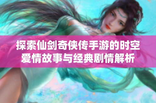 探索仙剑奇侠传手游的时空爱情故事与经典剧情解析
