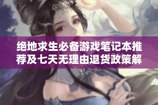 绝地求生必备游戏笔记本推荐及七天无理由退货政策解析