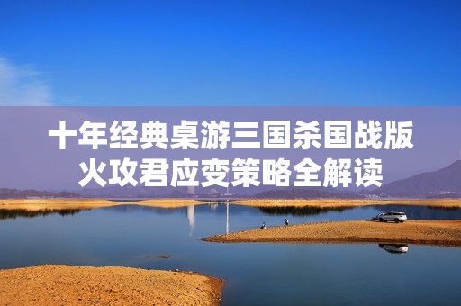 十年经典桌游三国杀国战版火攻君应变策略全解读
