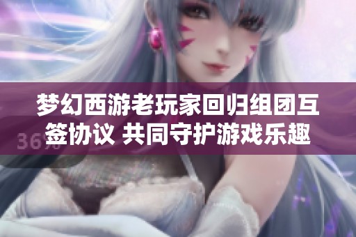 梦幻西游老玩家回归组团互签协议 共同守护游戏乐趣