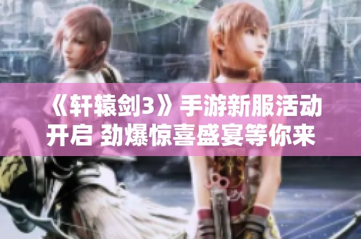 《轩辕剑3》手游新服活动开启 劲爆惊喜盛宴等你来体验