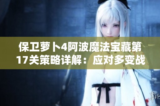保卫萝卜4阿波魔法宝藏第17关策略详解：应对多变战斗场景技巧分享
