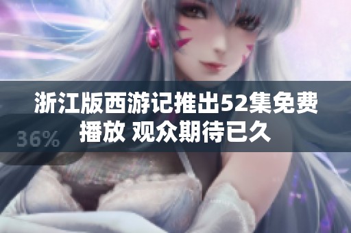 浙江版西游记推出52集免费播放 观众期待已久