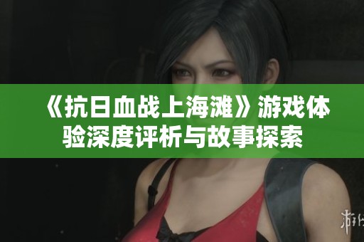 《抗日血战上海滩》游戏体验深度评析与故事探索