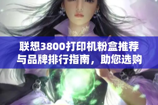 联想3800打印机粉盒推荐与品牌排行指南，助您选购更轻松