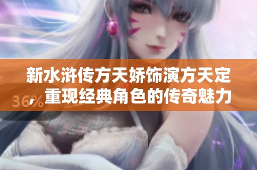 新水浒传方天娇饰演方天定，重现经典角色的传奇魅力