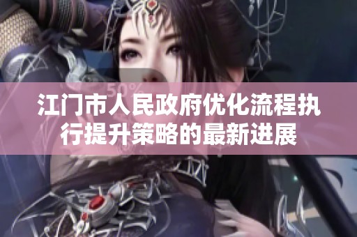 江门市人民政府优化流程执行提升策略的最新进展