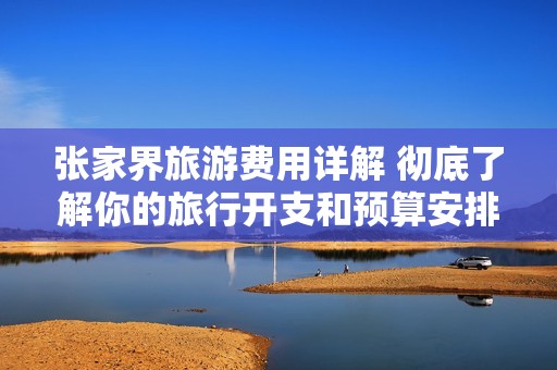 张家界旅游费用详解 彻底了解你的旅行开支和预算安排