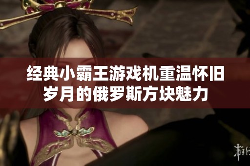 经典小霸王游戏机重温怀旧岁月的俄罗斯方块魅力