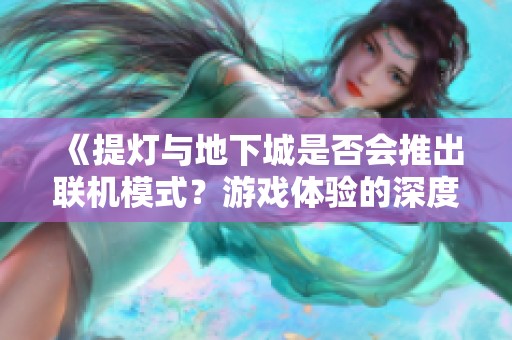《提灯与地下城是否会推出联机模式？游戏体验的深度探讨》