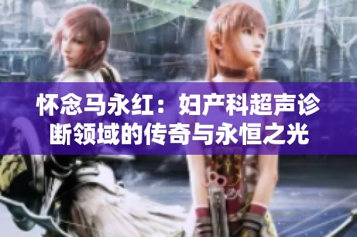 怀念马永红：妇产科超声诊断领域的传奇与永恒之光