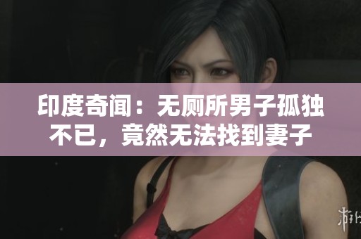 印度奇闻：无厕所男子孤独不已，竟然无法找到妻子